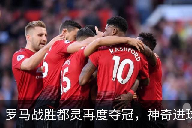 罗马战胜都灵再度夺冠，神奇进球助力加斯佩里尼全胜开局